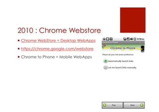 2010 : Chrome Webstore
 Chrome WebStore = Desktop WebApps

 https://chrome.google.com/webstore

 Chrome to Phone = Mobile WebApps
 