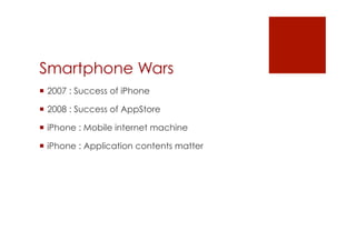 Smartphone Wars
 2007 : Success of iPhone

 2008 : Success of AppStore

 iPhone : Mobile internet machine

 iPhone : Application contents matter
 