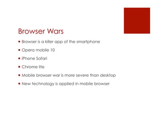 Browser Wars
 Browser is a killer app of the smartphone

 Opera mobile 10

 iPhone Safari

 Chrome lite

 Mobile browser war is more severe than desktop

 New technology is applied in mobile browser
 