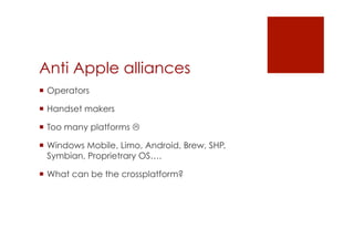 Anti Apple alliances
 Operators

 Handset makers

 Too many platforms 

 Windows Mobile, Limo, Android, Brew, SHP,
  Symbian, Proprietrary OS….

 What can be the crossplatform?
 