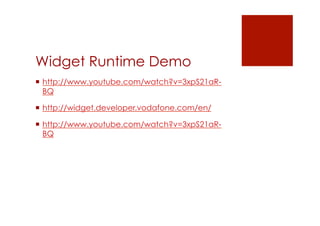 Widget Runtime Demo
 http://www.youtube.com/watch?v=3xpS21aR-
  BQ

 http://widget.developer.vodafone.com/en/

 http://www.youtube.com/watch?v=3xpS21aR-
  BQ
 