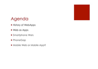 Agenda
 History of WebApps

 Web as Apps

 Smartphone Wars

 PhoneGap

 Mobile Web or Mobile App?
 