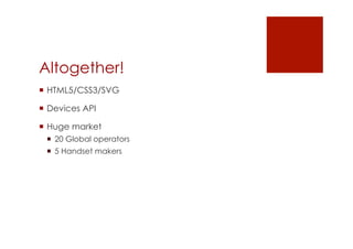 Altogether!
 HTML5/CSS3/SVG

 Devices API

 Huge market
   20 Global operators
   5 Handset makers
 