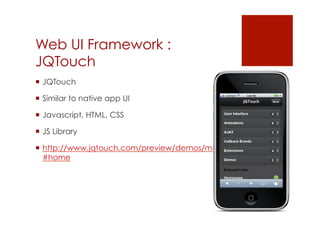 Web UI Framework :
JQTouch
 JQTouch

 Similar to native app UI

 Javascript, HTML, CSS

 JS Library

 http://www.jqtouch.com/preview/demos/main/
  #home
 