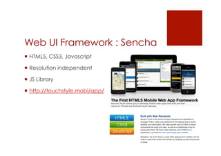 Web UI Framework : Sencha
 HTML5, CSS3, Javascript

 Resolution independent

 JS Library

 http://touchstyle.mobi/app/
 
