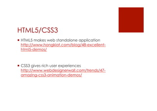 HTML5/CSS3
 HTML5 makes web standalone application
  http://www.hongkiat.com/blog/48-excellent-
  html5-demos/



 CSS3 gives rich user experiences
  http://www.webdesignerwall.com/trends/47-
  amazing-css3-animation-demos/
 