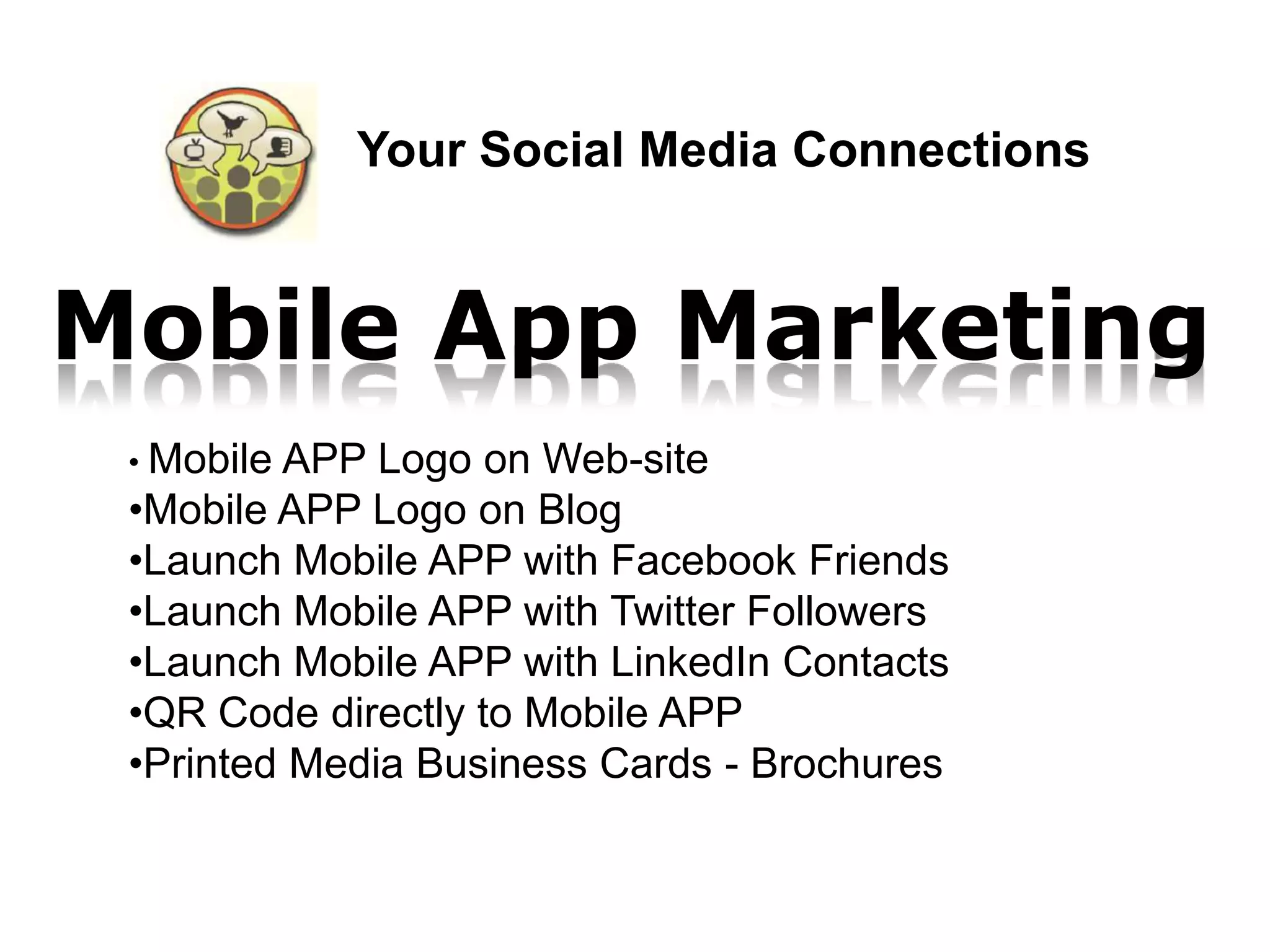 Your Social Media Connections


Mobile App Marketing
 • MobileAPP Logo on Web-site
 •Mobile APP Logo on Blog
 •Launch Mobile APP with Facebook Friends
 •Launch Mobile APP with Twitter Followers
 •Launch Mobile APP with LinkedIn Contacts
 •QR Code directly to Mobile APP
 •Printed Media Business Cards - Brochures
 