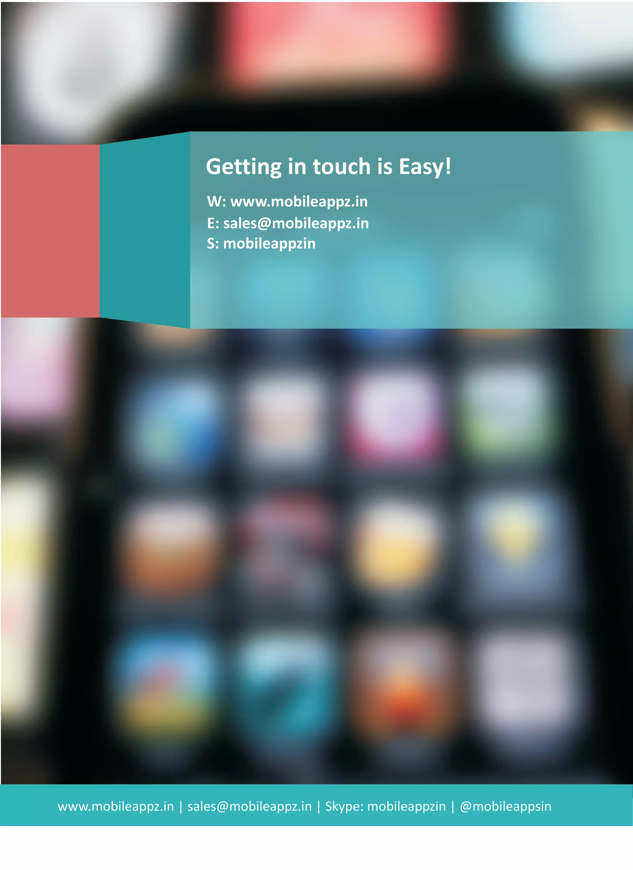 GETTING IN TOUCH IS EASY!
CALL US NOW ON OUR TOLL FREE
(800) 495-1321
mobileappz
Mobileappz TORONTO
1 Yonge Street, Suite 1801,
Toronto, ON, M5E 1W7
Email: info@mobileappz.in
Toll Free: (800) 495‐1321
Mobile: (416) 262‐3659
Fax: (800) 310‐7018
Mobileappz INDORE
418, Shekhar Central, A.B Road,
Indore, MP, 452001, India
Email: sales@mobileappz.in
Direct: +1‐877 778 8653
Tel: +91‐731‐424‐8789
Mobile: +91‐9669200451
Mobileappz SAO PAULO
570, Almeda Baros
Sao Paulo, Brasil
Email: info@mobileappz.in
Tel: +55.1196.3103.559
Mobileappz GURGAON
Level 12, Gurgaon Cyber City,
DLF Phase II, NCR, India
Email: sales@mobileappz.in
Tel: +91‐9718551349
www.mobileappz.in
 