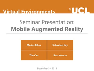 Virtual Environments
Seminar Presentation:
Mobile Augmented Reality
Marios Bikos Sebastian Kay
Zhe Cao Russ Asante
December 3rd 2015
 