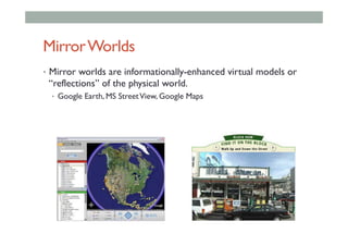 MirrorWorlds
•  Mirror worlds are informationally-enhanced virtual models or
“reflections” of the physical world.
•  Google Earth, MS StreetView, Google Maps
 