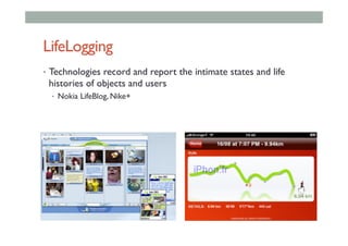 LifeLogging
•  Technologies record and report the intimate states and life
histories of objects and users
•  Nokia LifeBlog, Nike+
 