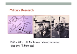 Military Research
1960 - 70’s: US Air Force helmet mounted
displays (T. Furness)
 