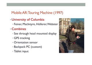MobileAR:Touring Machine (1997)
• University of Columbia
• Feiner, MacIntyre, Höllerer,Webster
• Combines
• See through head mounted display
• GPS tracking
• Orientation sensor
• Backpack PC (custom)
• Tablet input
 