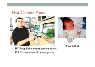First Camera Phone
•  1997 Philip Kahn invents camera phone
•  1999 First commercial camera phone
Sharp J-SH04
 