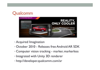 Qualcomm
• Acquired Imagination
• October 2010 - Releases free Android AR SDK
• Computer vision tracking - marker, markerless
• Integrated with Unity 3D renderer
• http://developer.qualcomm.com/ar
 