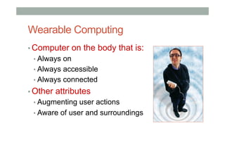 Wearable Computing
▪ Computer on the body that is:
▪ Always on
▪ Always accessible
▪ Always connected
▪ Other attributes
▪ Augmenting user actions
▪ Aware of user and surroundings
 