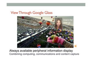 ViewThrough Google Glass
Always available peripheral information display
Combining computing, communications and content capture
 