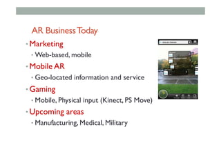 AR BusinessToday
• Marketing
• Web-based, mobile
• Mobile AR
• Geo-located information and service
• Gaming
• Mobile, Physical input (Kinect, PS Move)
• Upcoming areas
• Manufacturing, Medical, Military
 