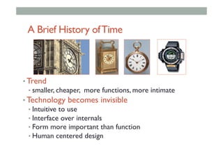 A Brief History ofTime
• Trend
• smaller, cheaper, more functions, more intimate
• Technology becomes invisible
• Intuitive to use
• Interface over internals
• Form more important than function
• Human centered design
 