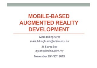 MOBILE-BASED
AUGMENTED REALITY
DEVELOPMENT
Mark Billinghurst
mark.billinghurst@unisa.edu.au
Zi Siang See
zisiang@reina.com.my
November 29th-30th 2015
 