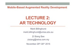 LECTURE 2:
AR TECHNOLOGY
Mark Billinghurst
mark.billinghurst@unisa.edu.au
Zi Siang See
zisiang@reina.com.my
November 29th-30th 2015
Mobile-Based Augmented Reality Development
 