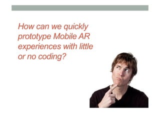 How can we quickly
prototype Mobile AR
experiences with little
or no coding?
 