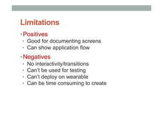 Limitations
▪ Positives
▪  Good for documenting screens
▪  Can show application flow
▪ Negatives
▪  No interactivity/transitions
▪  Can’t be used for testing
▪  Can’t deploy on wearable
▪  Can be time consuming to create
 