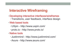 Interactive Wireframing
▪ Developing interactive interfaces/wireframes
▪ Transitions, user feedback, interface design
▪ Web based tools
▪ UXpin - http://www.uxpin.com/
▪ proto.io - http://www.proto.io/
▪ Native tools
▪ Justinmind - http://www.justinmind.com/
▪ Axure - http://www.axure.com/
 
