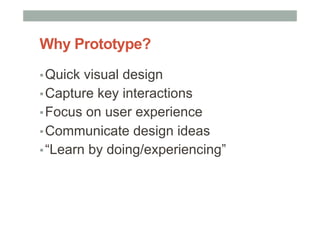 Why Prototype?
▪ Quick visual design
▪ Capture key interactions
▪ Focus on user experience
▪ Communicate design ideas
▪ “Learn by doing/experiencing”
 