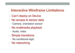 Interactive Wireframe Limitations
•  Can’t deploy on Device
•  No access to sensor data
•  Camera, orientation sensor
•  No multimedia playback
•  Audio, video
•  Simple transitions
•  No conditional logic
•  No networking
 