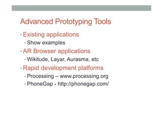 Advanced Prototyping Tools
• Existing applications
• Show examples
• AR Browser applications
• Wikitude, Layar, Aurasma, etc
• Rapid development platforms
• Processing – www.processing.org
• PhoneGap - http://phonegap.com/
 