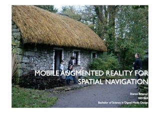 MOBILE AUGMENTED REALITY FOR
SPATIAL NAVIGATION
Sharon Brosnan
0651869
Bachelor of Science in Digital Media Design
 