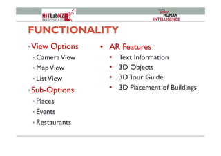 FUNCTIONALITY
• View Options
• CameraView
• MapView
• ListView
• Sub-Options
• Places
• Events
• Restaurants
•  AR Features
•  Text Information
•  3D Objects
•  3D Tour Guide
•  3D Placement of Buildings
 