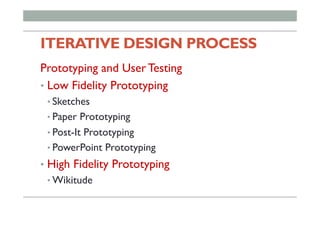 ITERATIVE DESIGN PROCESS
Prototyping and User Testing
•  Low Fidelity Prototyping
• Sketches
• Paper Prototyping
• Post-It Prototyping
• PowerPoint Prototyping
•  High Fidelity Prototyping
• Wikitude
 
