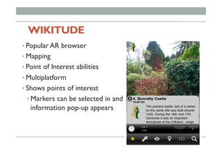WIKITUDE
• Popular AR browser
• Mapping
• Point of Interest abilities
• Multiplatform
• Shows points of interest
• Markers can be selected in and
information pop-up appears
 