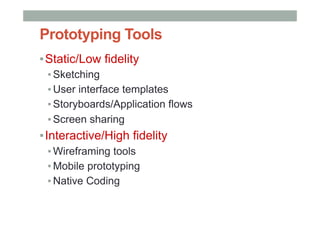 Prototyping Tools
▪ Static/Low fidelity
▪ Sketching
▪ User interface templates
▪ Storyboards/Application flows
▪ Screen sharing
▪ Interactive/High fidelity
▪ Wireframing tools
▪ Mobile prototyping
▪ Native Coding
 