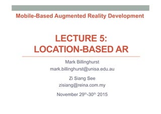 LECTURE 5:
LOCATION-BASED AR
Mark Billinghurst
mark.billinghurst@unisa.edu.au
Zi Siang See
zisiang@reina.com.my
November 29th-30th 2015
Mobile-Based Augmented Reality Development
 