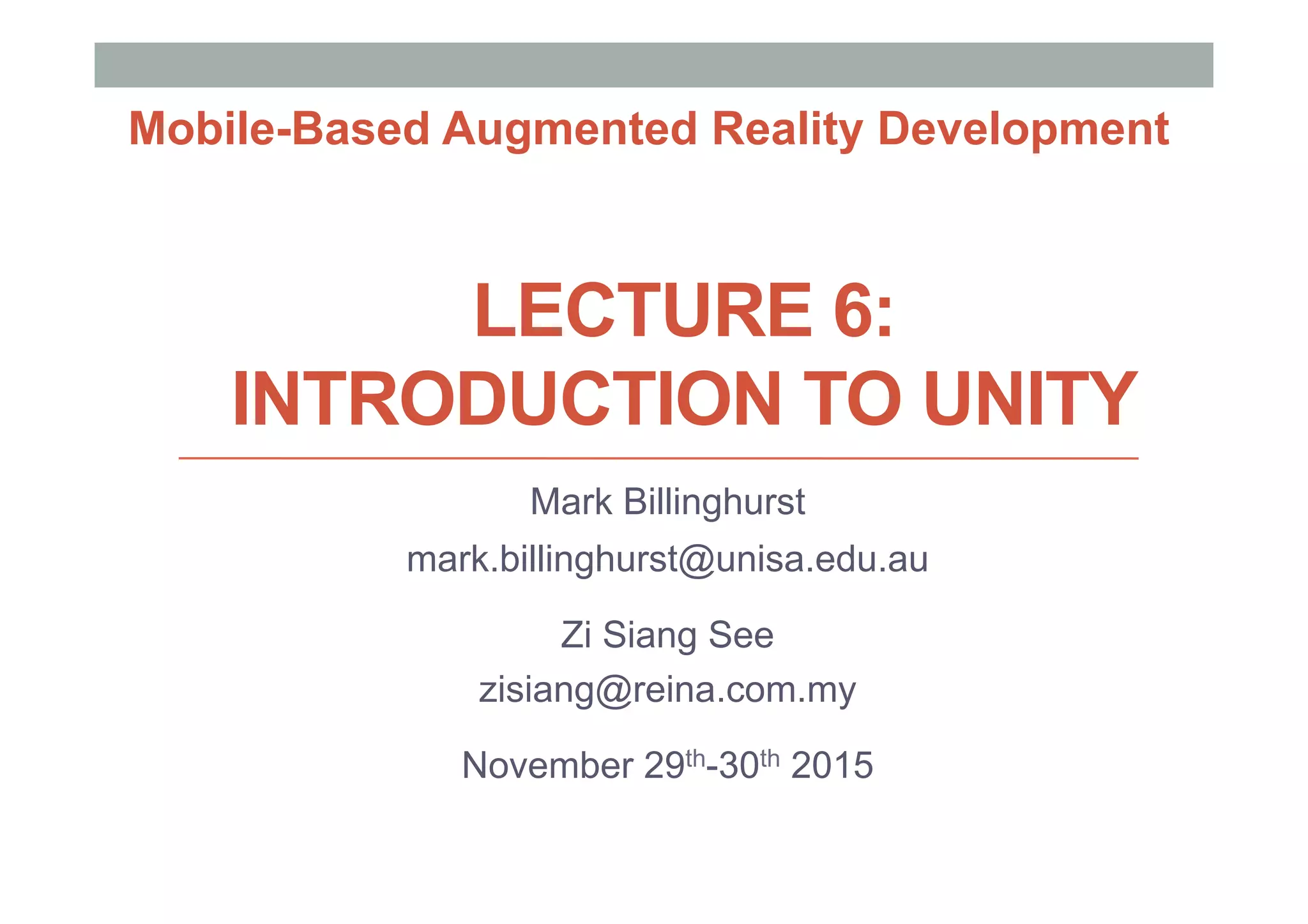 LECTURE 6:
INTRODUCTION TO UNITY
Mark Billinghurst
mark.billinghurst@unisa.edu.au
Zi Siang See
zisiang@reina.com.my
November 29th-30th 2015
Mobile-Based Augmented Reality Development
 