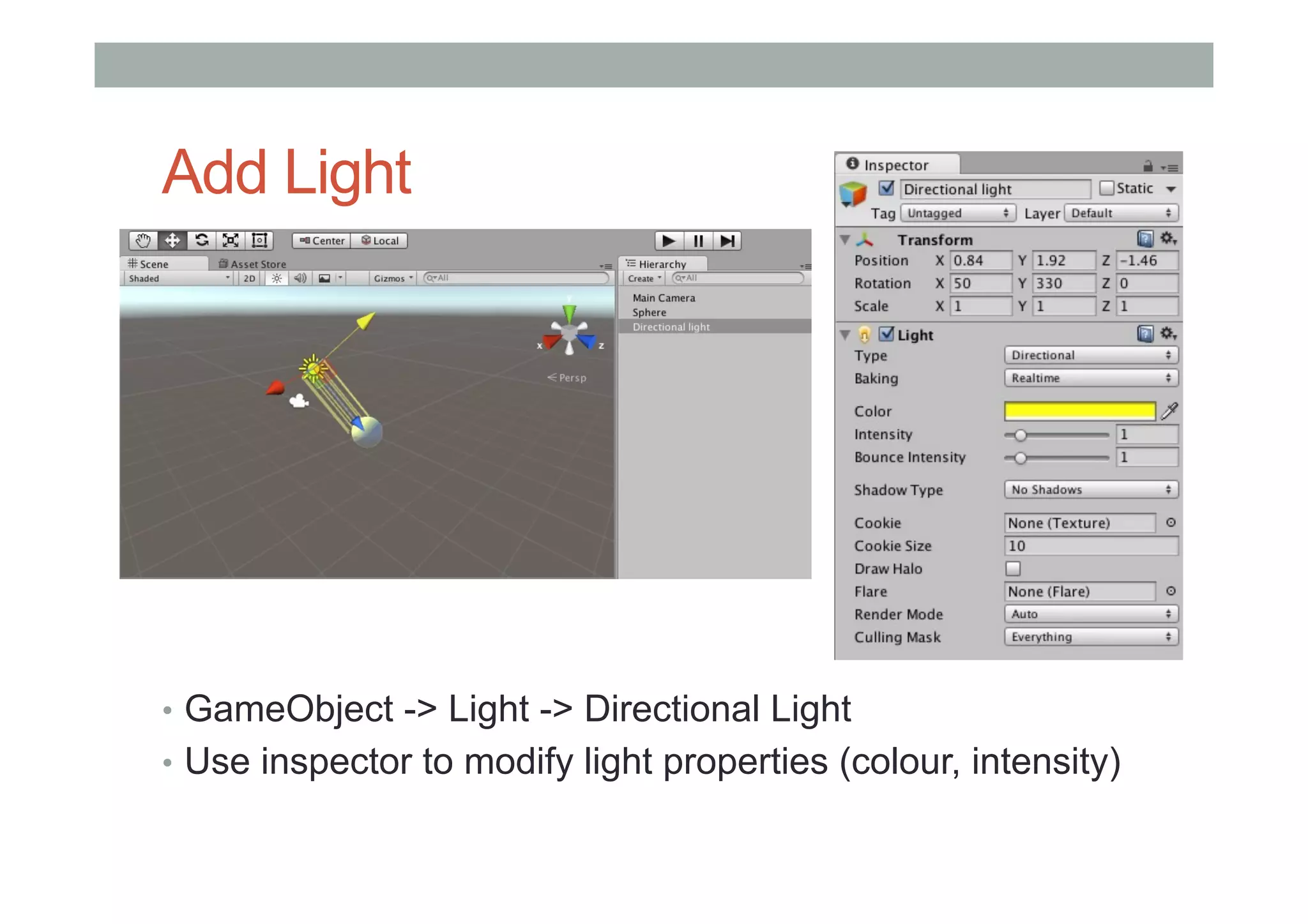 Add Light
•  GameObject -> Light -> Directional Light
•  Use inspector to modify light properties (colour, intensity)
 
