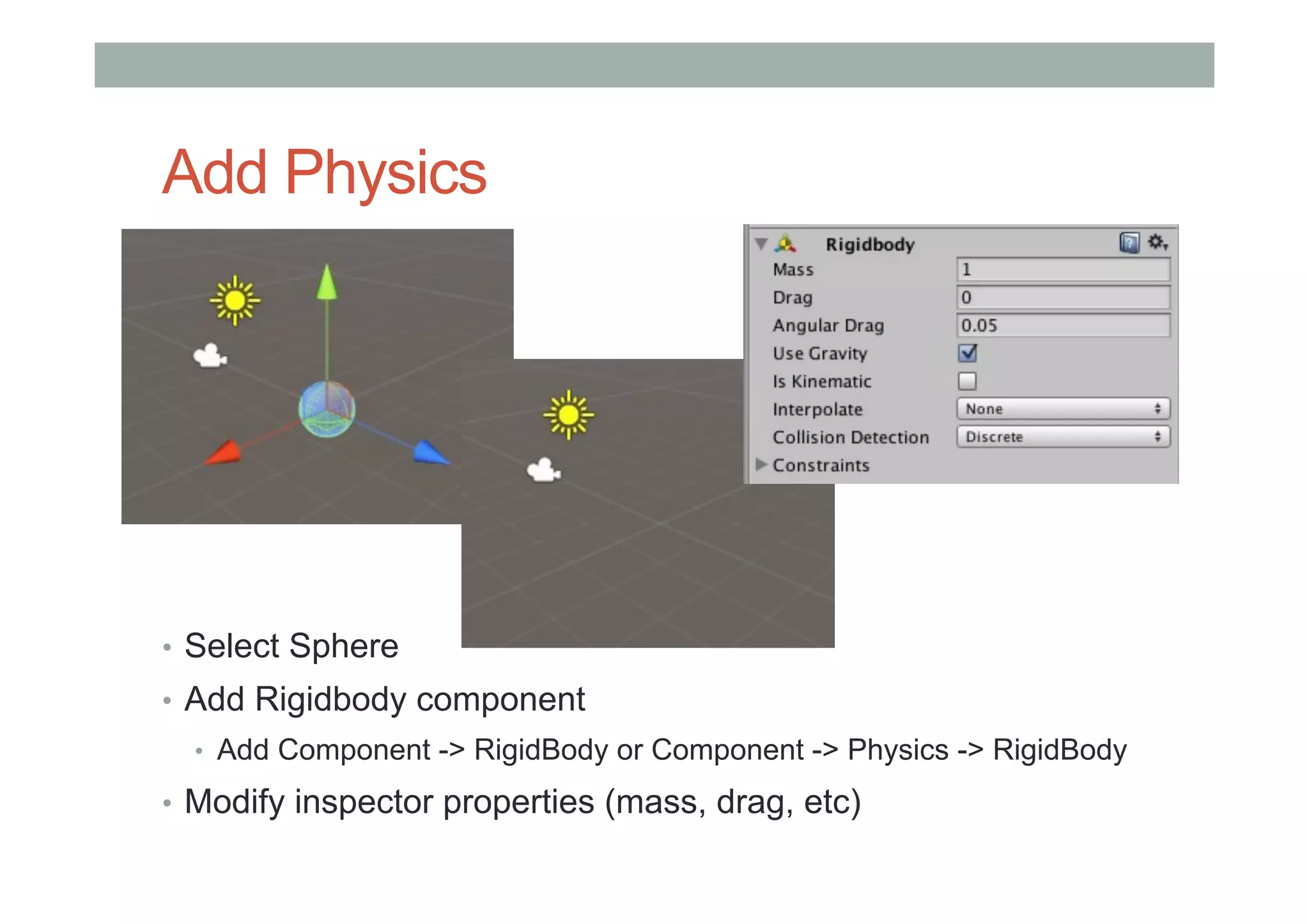 Add Physics
•  Select Sphere
•  Add Rigidbody component
•  Add Component -> RigidBody or Component -> Physics -> RigidBody
•  Modify inspector properties (mass, drag, etc)
 