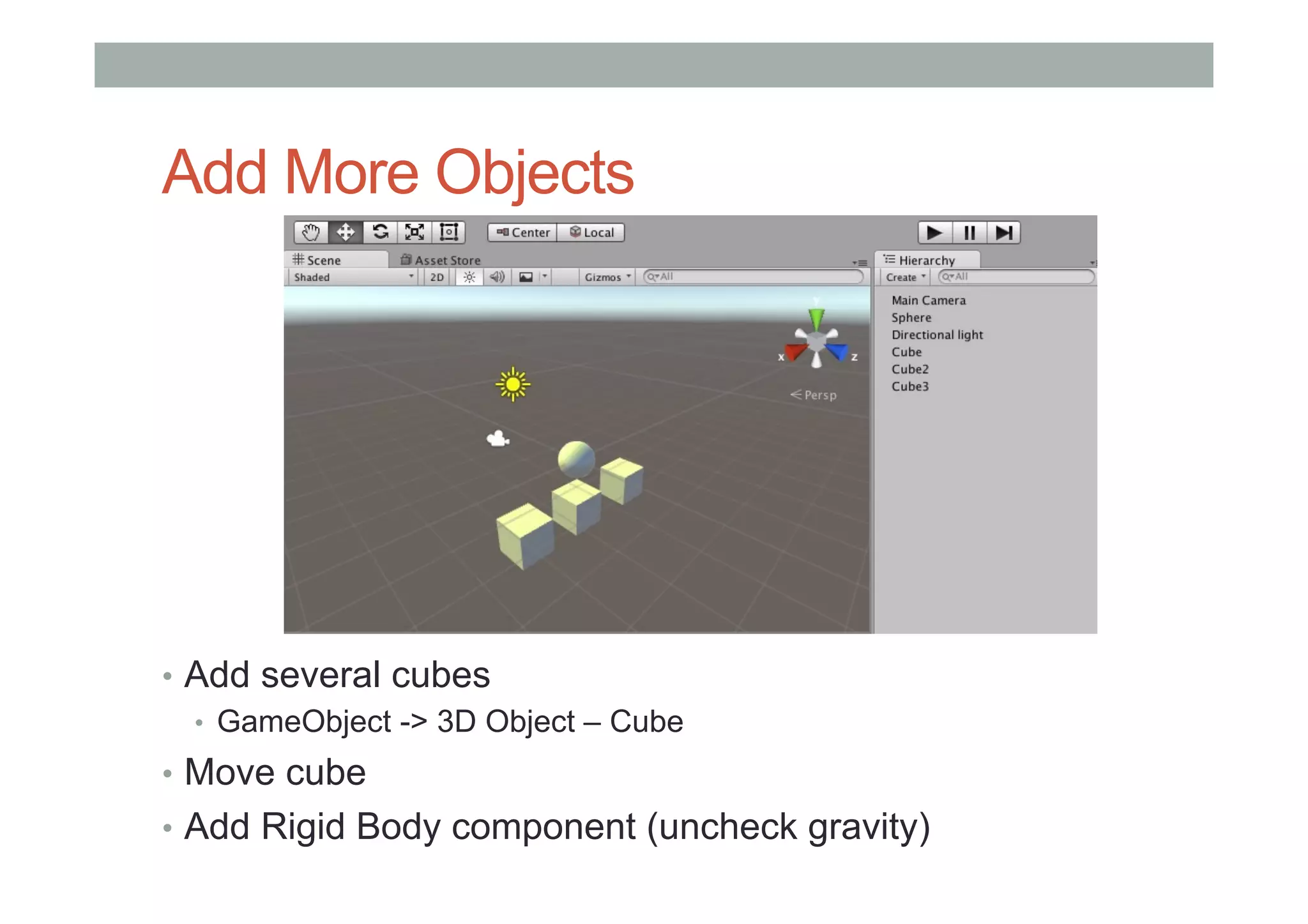 Add More Objects
•  Add several cubes
•  GameObject -> 3D Object – Cube
•  Move cube
•  Add Rigid Body component (uncheck gravity)
 