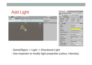 Add Light
•  GameObject -> Light -> Directional Light
•  Use inspector to modify light properties (colour, intensity)
 