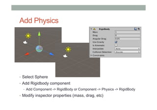 Add Physics
•  Select Sphere
•  Add Rigidbody component
•  Add Component -> RigidBody or Component -> Physics -> RigidBody
•  Modify inspector properties (mass, drag, etc)
 