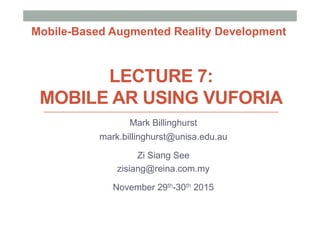 LECTURE 7:
MOBILE AR USING VUFORIA
Mark Billinghurst
mark.billinghurst@unisa.edu.au
Zi Siang See
zisiang@reina.com.my
November 29th-30th 2015
Mobile-Based Augmented Reality Development
 