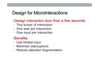 Design for MicroInteractions
▪ Design interaction less than a few seconds
•  Tiny bursts of interaction
•  One task per interaction
•  One input per interaction
▪ Benefits
•  Use limited input
•  Minimize interruptions
•  Reduce attention fragmentation
 