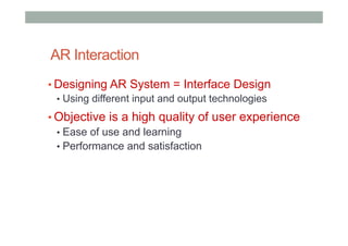 AR Interaction
• Designing AR System = Interface Design
•  Using different input and output technologies
• Objective is a high quality of user experience
•  Ease of use and learning
•  Performance and satisfaction
 
