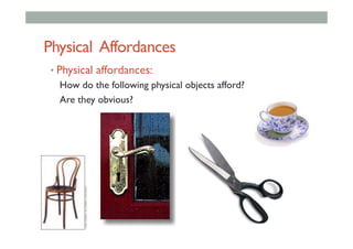 Physical Affordances
• Physical affordances:
How do the following physical objects afford?
Are they obvious?
 