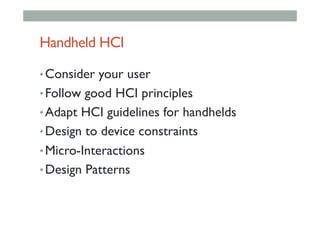 Handheld HCI
• Consider your user
• Follow good HCI principles
• Adapt HCI guidelines for handhelds
• Design to device constraints
• Micro-Interactions
• Design Patterns
 