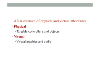 • AR is mixture of physical and virtual affordance
• Physical
• Tangible controllers and objects
• Virtual
• Virtual graphics and audio
 