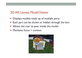 3DAR Lenses:ModelViewer
!  Displays models made up of multiple parts
!  Each part can be shown or hidden through the lens
!  Allows the user to peer inside the model
!  Maintains focus + context
 